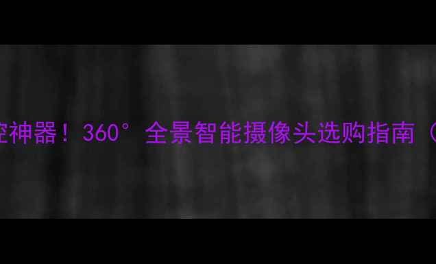 图片 📱手机远程监控神器！360°全景智能摄像头选购指南（附避坑攻略）1