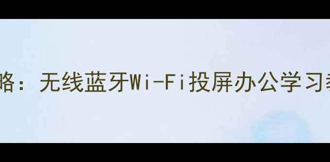 图片 📱手机连接平板全攻略：无线蓝牙Wi-Fi投屏办公学习教程（附设备对比）2
