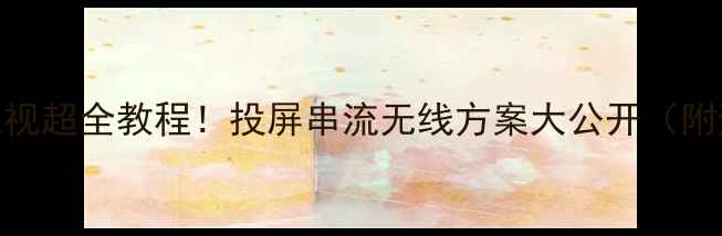 图片 📱手机连电视超全教程！投屏串流无线方案大公开（附避坑指南）