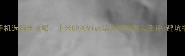 图片 📱手机选购全攻略：小米OPPOVivo华为苹果真实测评+避坑指南