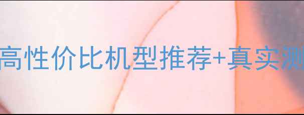 图片 📱手机选购避坑指南：高性价比机型推荐+真实测评，附详细参数对比表