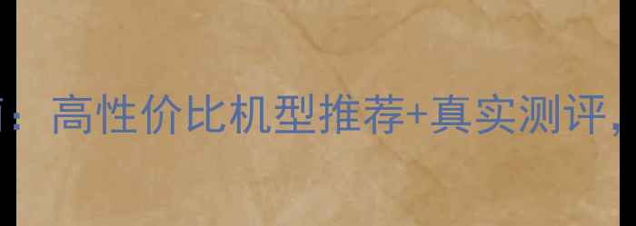 图片 📱手机选购避坑指南：高性价比机型推荐+真实测评，附详细参数对比表1