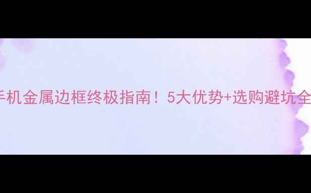 图片 📱手机金属边框终极指南！5大优势+选购避坑全🔥2