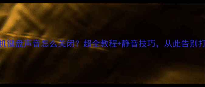 图片 📱手机键盘声音怎么关闭？超全教程+静音技巧，从此告别打扰！