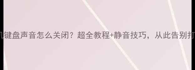 图片 📱手机键盘声音怎么关闭？超全教程+静音技巧，从此告别打扰！2