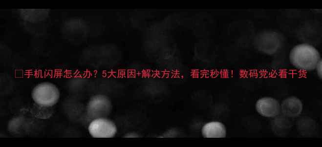 图片 📱手机闪屏怎么办？5大原因+解决方法，看完秒懂！数码党必看干货