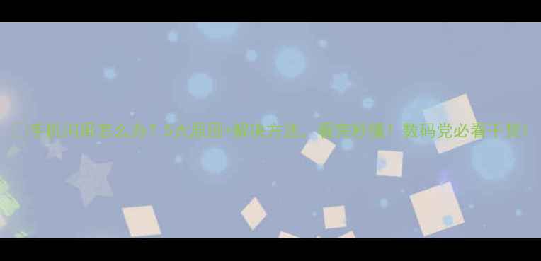 图片 📱手机闪屏怎么办？5大原因+解决方法，看完秒懂！数码党必看干货1