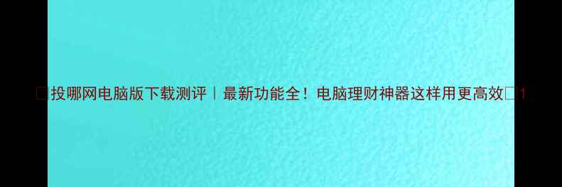 图片 📱投哪网电脑版下载测评｜最新功能全！电脑理财神器这样用更高效✨1