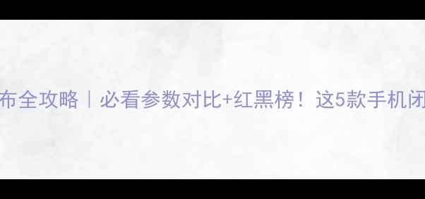图片 📱旗舰机发布全攻略｜必看参数对比+红黑榜！这5款手机闭眼入不踩雷
