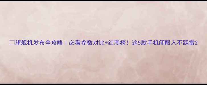 图片 📱旗舰机发布全攻略｜必看参数对比+红黑榜！这5款手机闭眼入不踩雷2