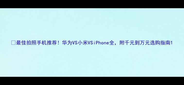 图片 📱最佳拍照手机推荐！华为VS小米VSiPhone全，附千元到万元选购指南1