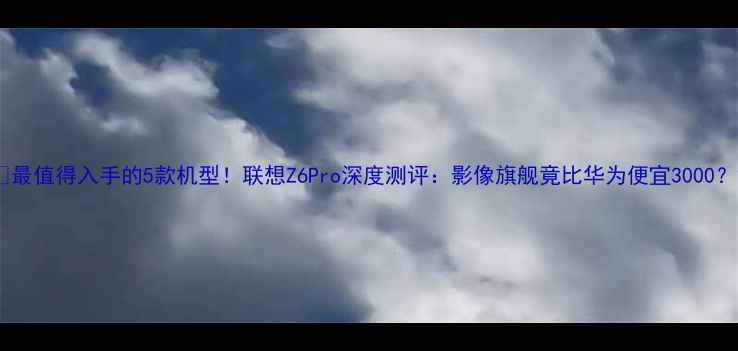 图片 📱最值得入手的5款机型！联想Z6Pro深度测评：影像旗舰竟比华为便宜3000？2