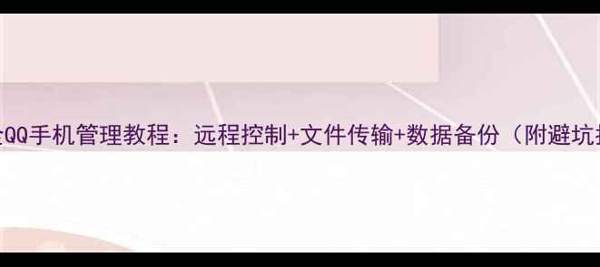 图片 📱最全QQ手机管理教程：远程控制+文件传输+数据备份（附避坑指南）