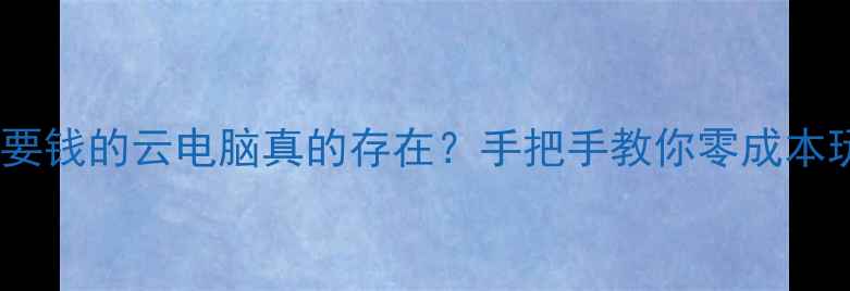 图片 📱最新实测！不要钱的云电脑真的存在？手把手教你零成本玩转高性能电脑2