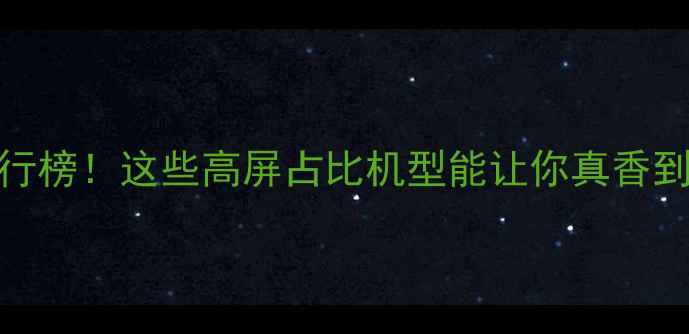 图片 📱最新手机屏占比排行榜！这些高屏占比机型能让你真香到尖叫（附避坑指南）