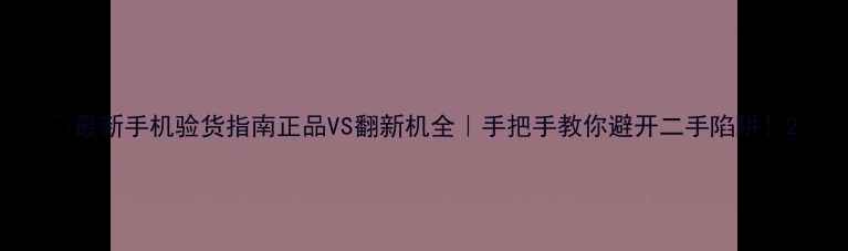 图片 📱最新手机验货指南正品VS翻新机全｜手把手教你避开二手陷阱！2