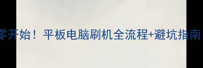 图片 📱最新版｜从零开始！平板电脑刷机全流程+避坑指南（附工具包）2