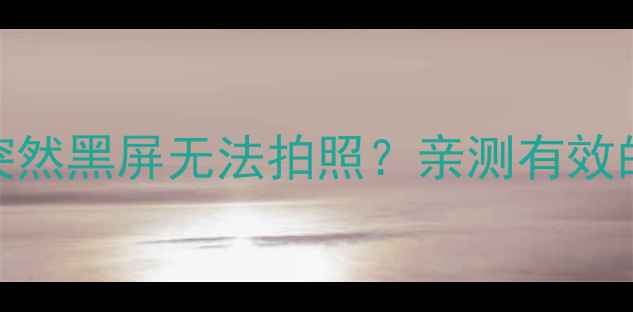 图片 📱朵唯手机相机突然黑屏无法拍照？亲测有效的5步救命指南！2