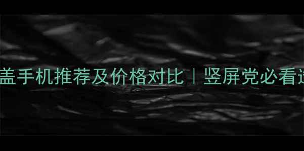 图片 📱热门翻盖手机推荐及价格对比｜竖屏党必看选购指南1