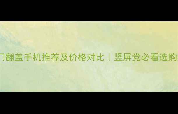 图片 📱热门翻盖手机推荐及价格对比｜竖屏党必看选购指南2