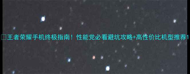 图片 📱王者荣耀手机终极指南！性能党必看避坑攻略+高性价比机型推荐1