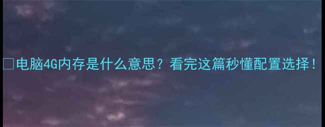 图片 📱电脑4G内存是什么意思？看完这篇秒懂配置选择！