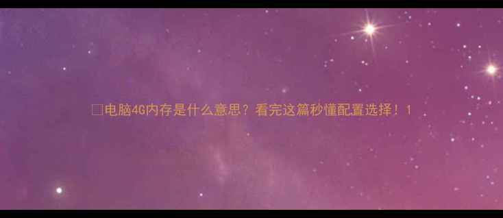 图片 📱电脑4G内存是什么意思？看完这篇秒懂配置选择！1