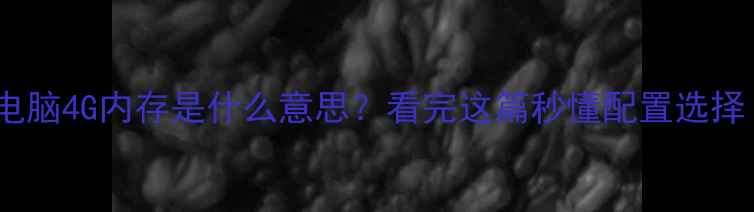 图片 📱电脑4G内存是什么意思？看完这篇秒懂配置选择！2