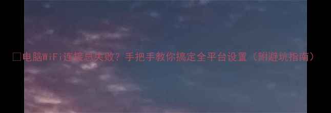 图片 📱电脑WiFi连接总失败？手把手教你搞定全平台设置（附避坑指南）