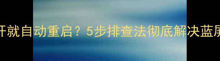 图片 📱电脑一开就自动重启？5步排查法彻底解决蓝屏死机问题
