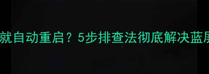 图片 📱电脑一开就自动重启？5步排查法彻底解决蓝屏死机问题2