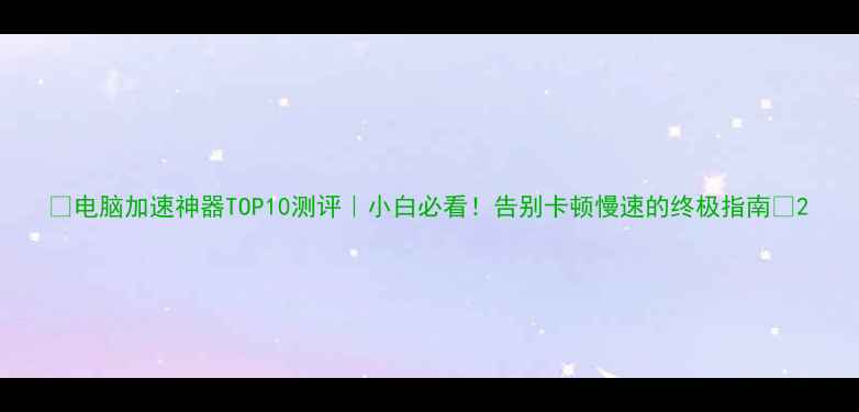 图片 📱电脑加速神器TOP10测评｜小白必看！告别卡顿慢速的终极指南💻2