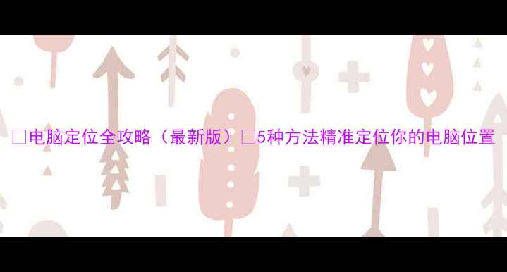 图片 📱电脑定位全攻略（最新版）✅5种方法精准定位你的电脑位置