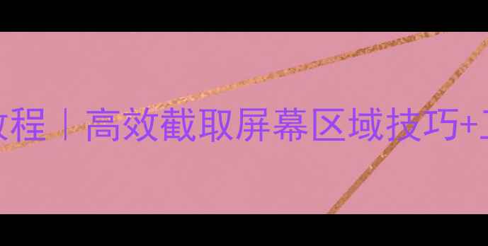 图片 📱电脑局部截屏保姆级教程｜高效截取屏幕区域技巧+工具推荐（附实测对比）