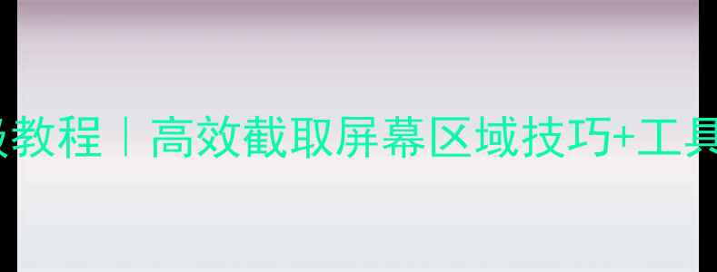 图片 📱电脑局部截屏保姆级教程｜高效截取屏幕区域技巧+工具推荐（附实测对比）1