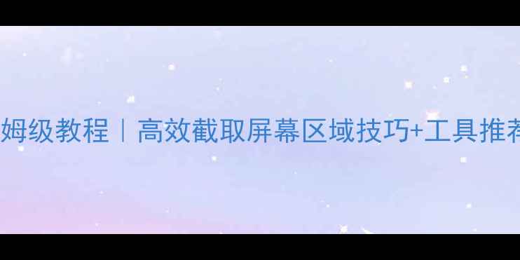 图片 📱电脑局部截屏保姆级教程｜高效截取屏幕区域技巧+工具推荐（附实测对比）2