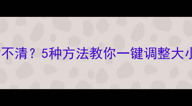 图片 📱电脑屏幕太小看不清？5种方法教你一键调整大小（附操作图解）2