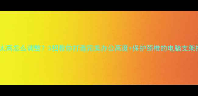 图片 📱电脑屏幕太高怎么调整？3招教你打造完美办公高度+保护颈椎的电脑支架推荐🏃♀️1