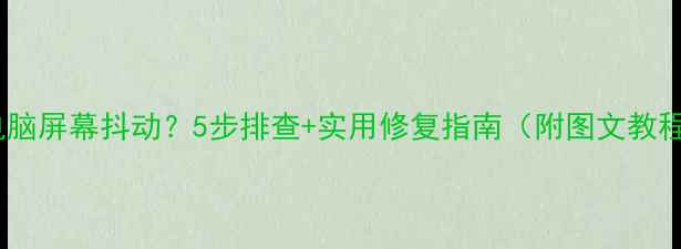 图片 📱电脑屏幕抖动？5步排查+实用修复指南（附图文教程）1