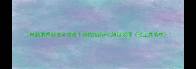 图片 📱电脑屏幕测试全攻略｜避坑指南+保姆级教程（附工具清单）1