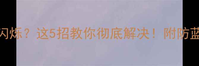 图片 📱电脑屏幕疯狂闪烁？这5招教你彻底解决！附防蓝光设备推荐清单