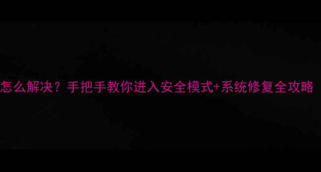 图片 📱电脑开机黑屏怎么解决？手把手教你进入安全模式+系统修复全攻略（附图文步骤）2