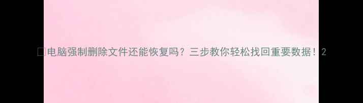 图片 📱电脑强制删除文件还能恢复吗？三步教你轻松找回重要数据！2