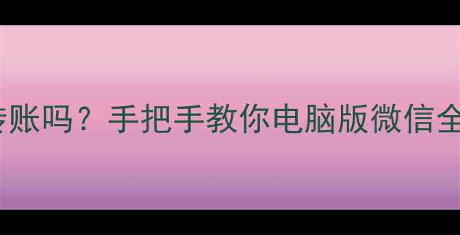 图片 📱电脑微信能转账吗？手把手教你电脑版微信全功能使用指南1