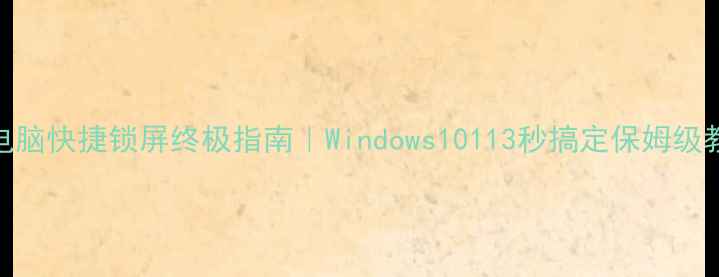 图片 📱电脑快捷锁屏终极指南｜Windows10113秒搞定保姆级教程