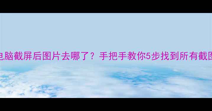 图片 📱电脑截屏后图片去哪了？手把手教你5步找到所有截图！