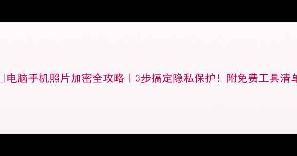 图片 📱电脑手机照片加密全攻略｜3步搞定隐私保护！附免费工具清单