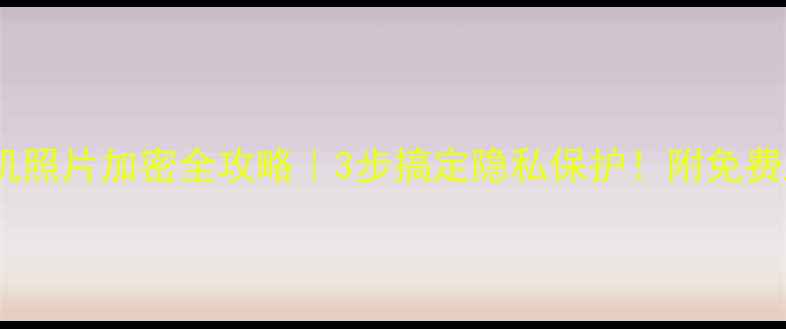 图片 📱电脑手机照片加密全攻略｜3步搞定隐私保护！附免费工具清单1