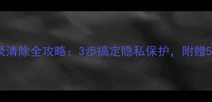 图片 📱电脑搜索记录清除全攻略：3步搞定隐私保护，附赠5个实用技巧🔒1