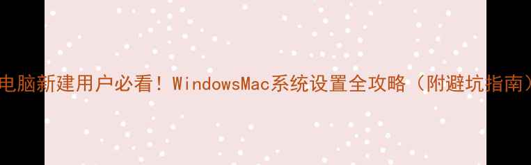 图片 📱电脑新建用户必看！WindowsMac系统设置全攻略（附避坑指南）2